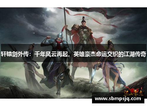 轩辕剑外传：千年风云再起，英雄豪杰命运交织的江湖传奇