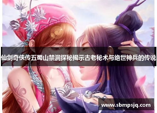 仙剑奇侠传五蜀山禁洞探秘揭示古老秘术与绝世神兵的传说